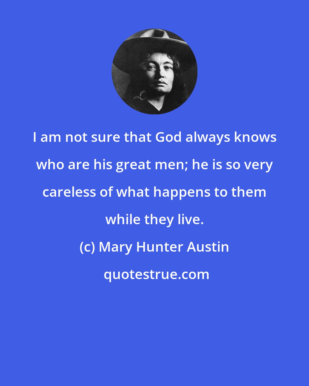 Mary Hunter Austin: I am not sure that God always knows who are his great men; he is so very careless of what happens to them while they live.