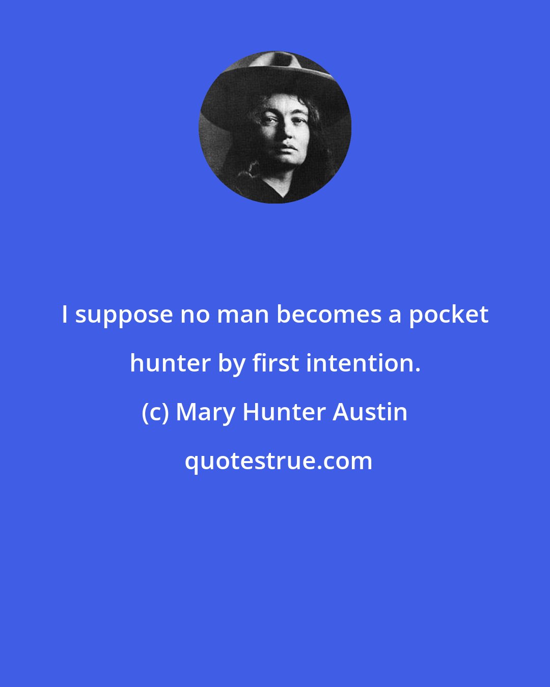 Mary Hunter Austin: I suppose no man becomes a pocket hunter by first intention.