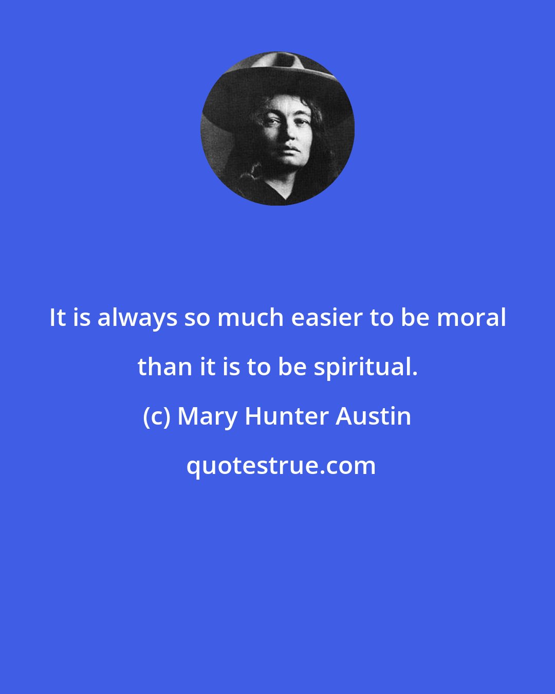 Mary Hunter Austin: It is always so much easier to be moral than it is to be spiritual.