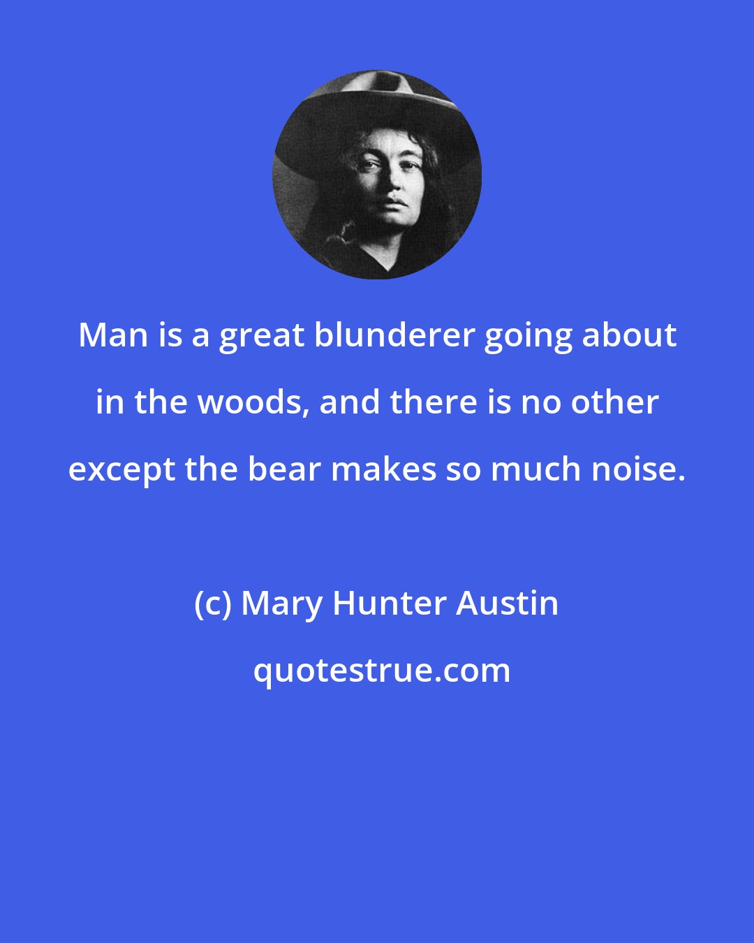 Mary Hunter Austin: Man is a great blunderer going about in the woods, and there is no other except the bear makes so much noise.