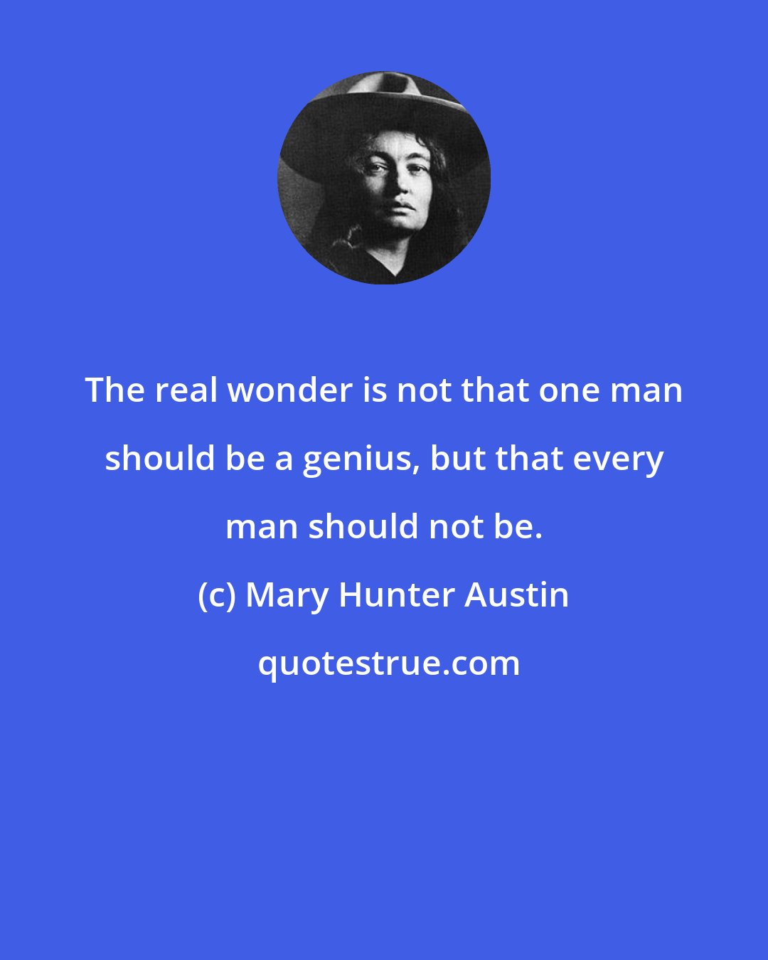 Mary Hunter Austin: The real wonder is not that one man should be a genius, but that every man should not be.