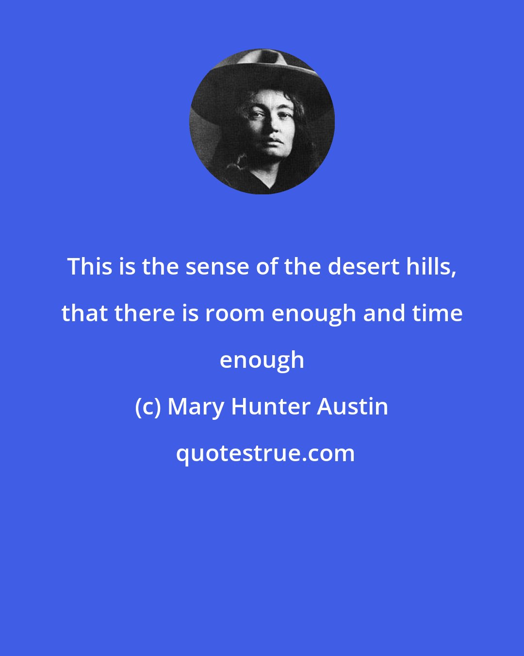 Mary Hunter Austin: This is the sense of the desert hills, that there is room enough and time enough