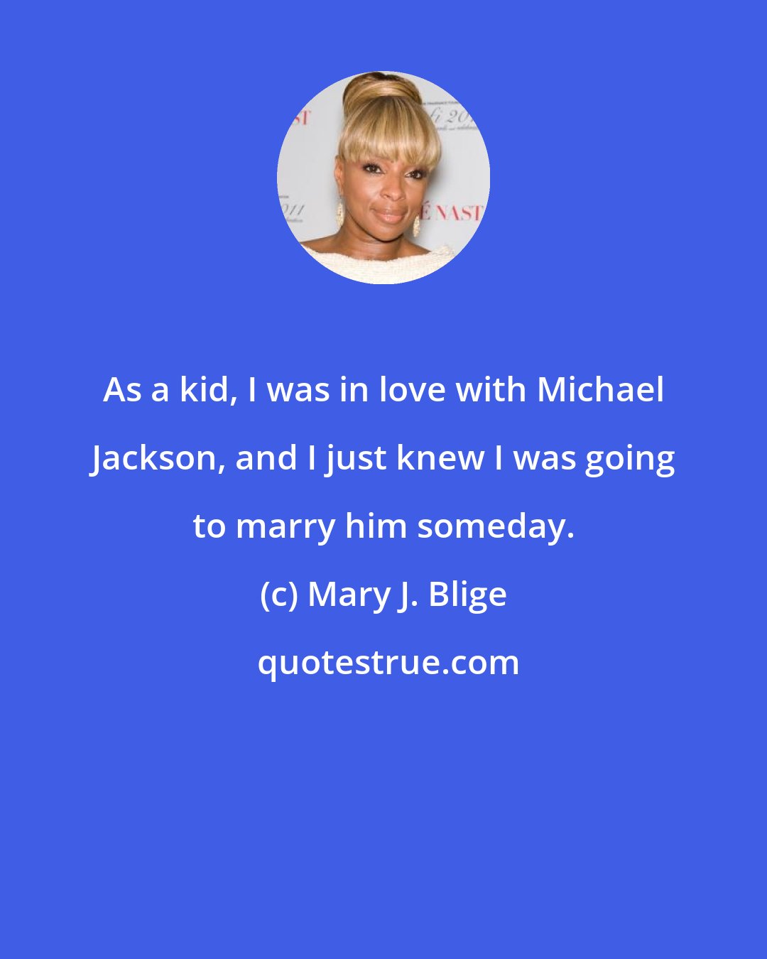 Mary J. Blige: As a kid, I was in love with Michael Jackson, and I just knew I was going to marry him someday.