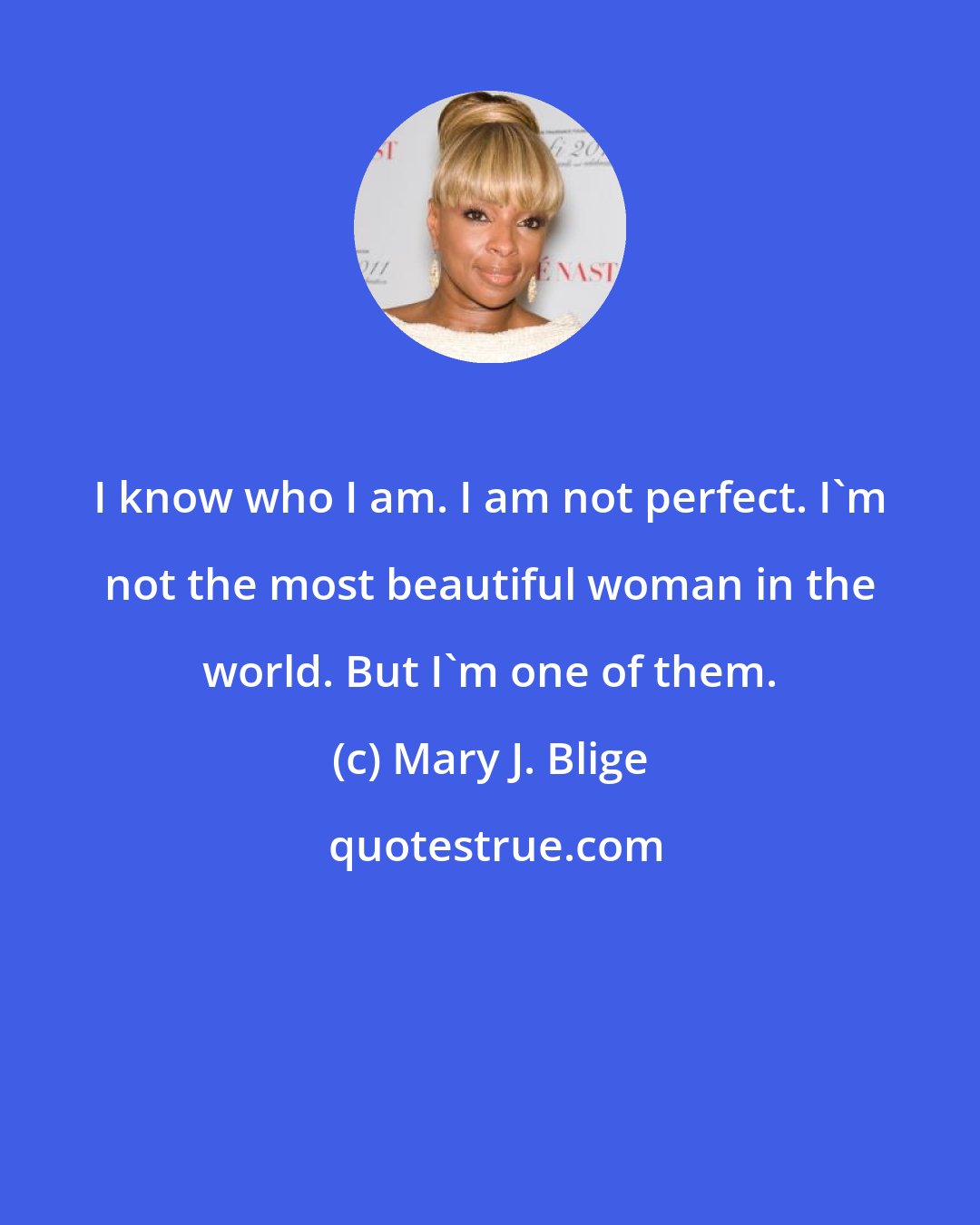 Mary J. Blige: I know who I am. I am not perfect. I'm not the most beautiful woman in the world. But I'm one of them.