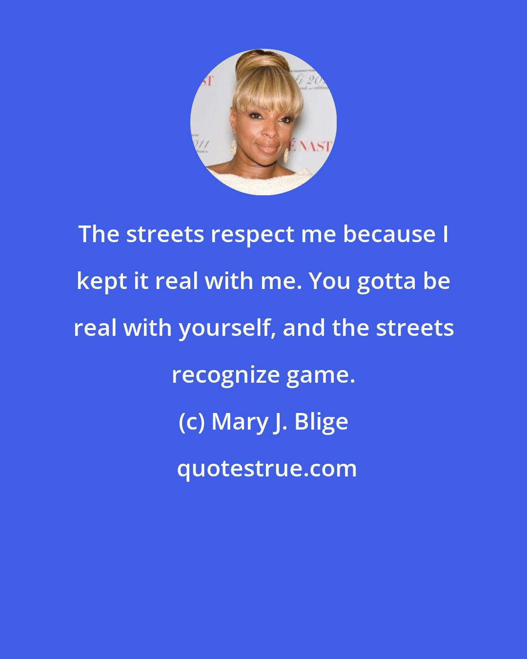 Mary J. Blige: The streets respect me because I kept it real with me. You gotta be real with yourself, and the streets recognize game.