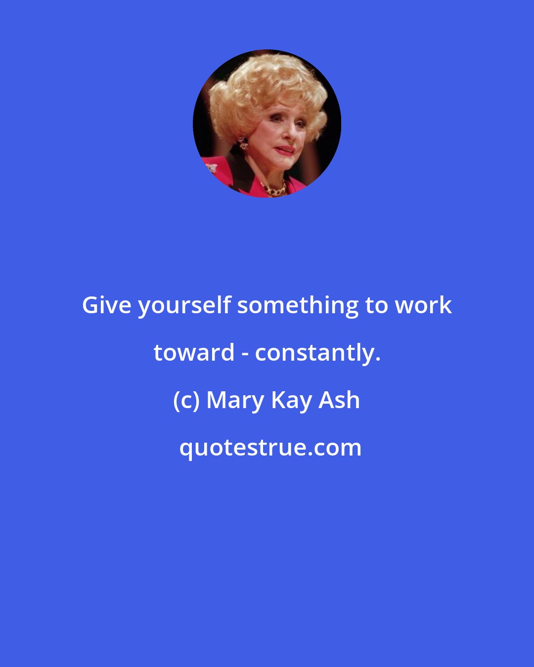 Mary Kay Ash: Give yourself something to work toward - constantly.