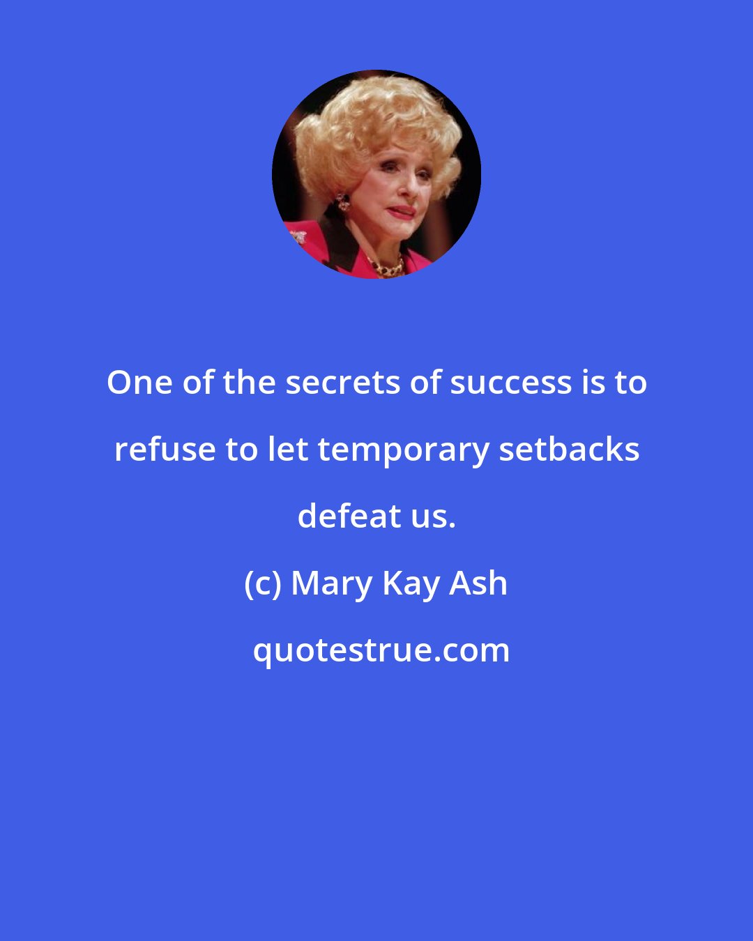 Mary Kay Ash: One of the secrets of success is to refuse to let temporary setbacks defeat us.