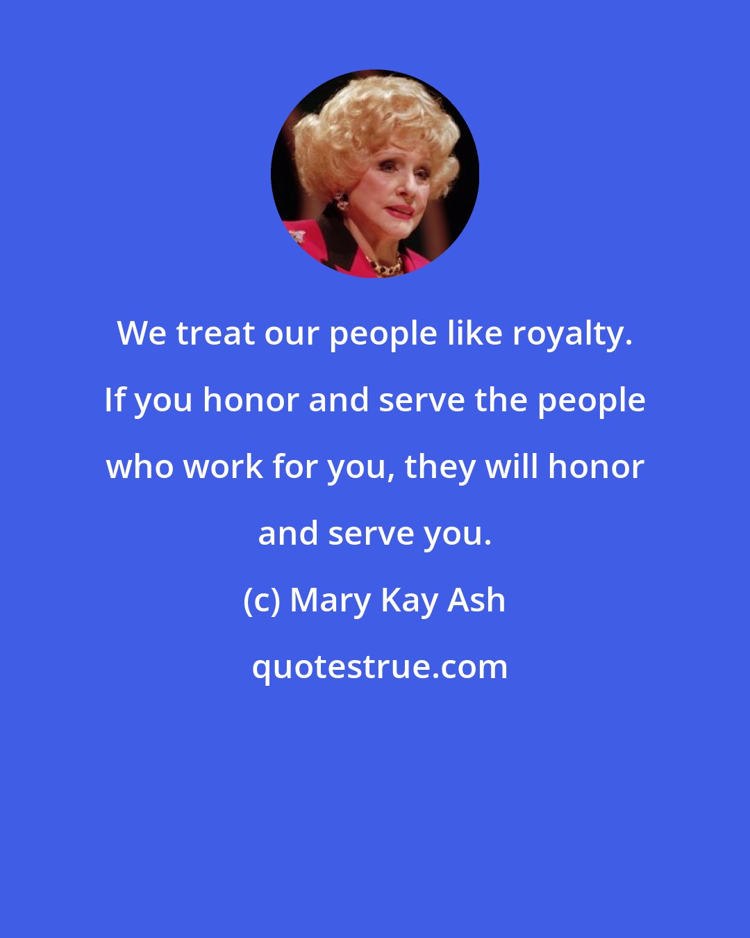 Mary Kay Ash: We treat our people like royalty. If you honor and serve the people who work for you, they will honor and serve you.