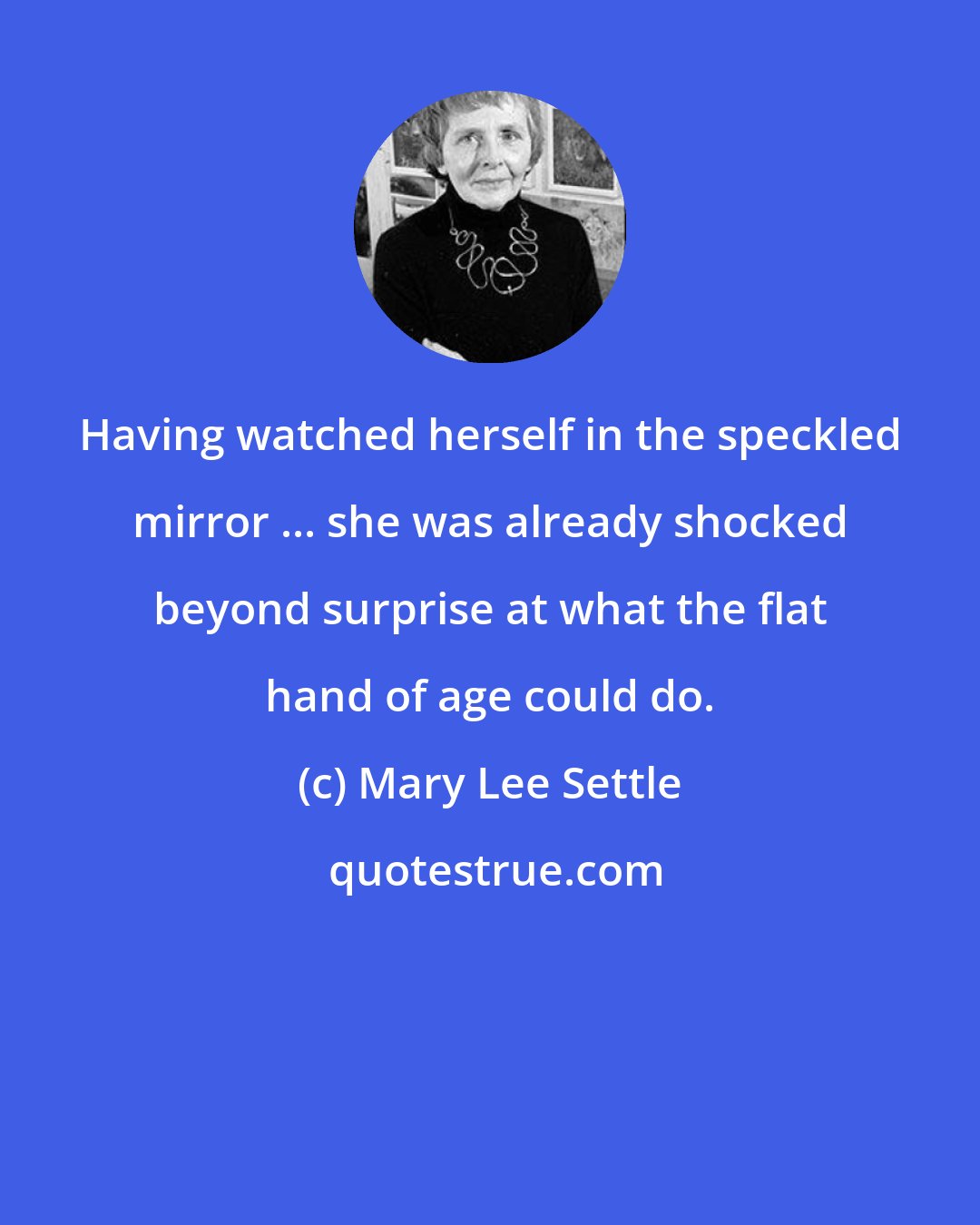 Mary Lee Settle: Having watched herself in the speckled mirror ... she was already shocked beyond surprise at what the flat hand of age could do.