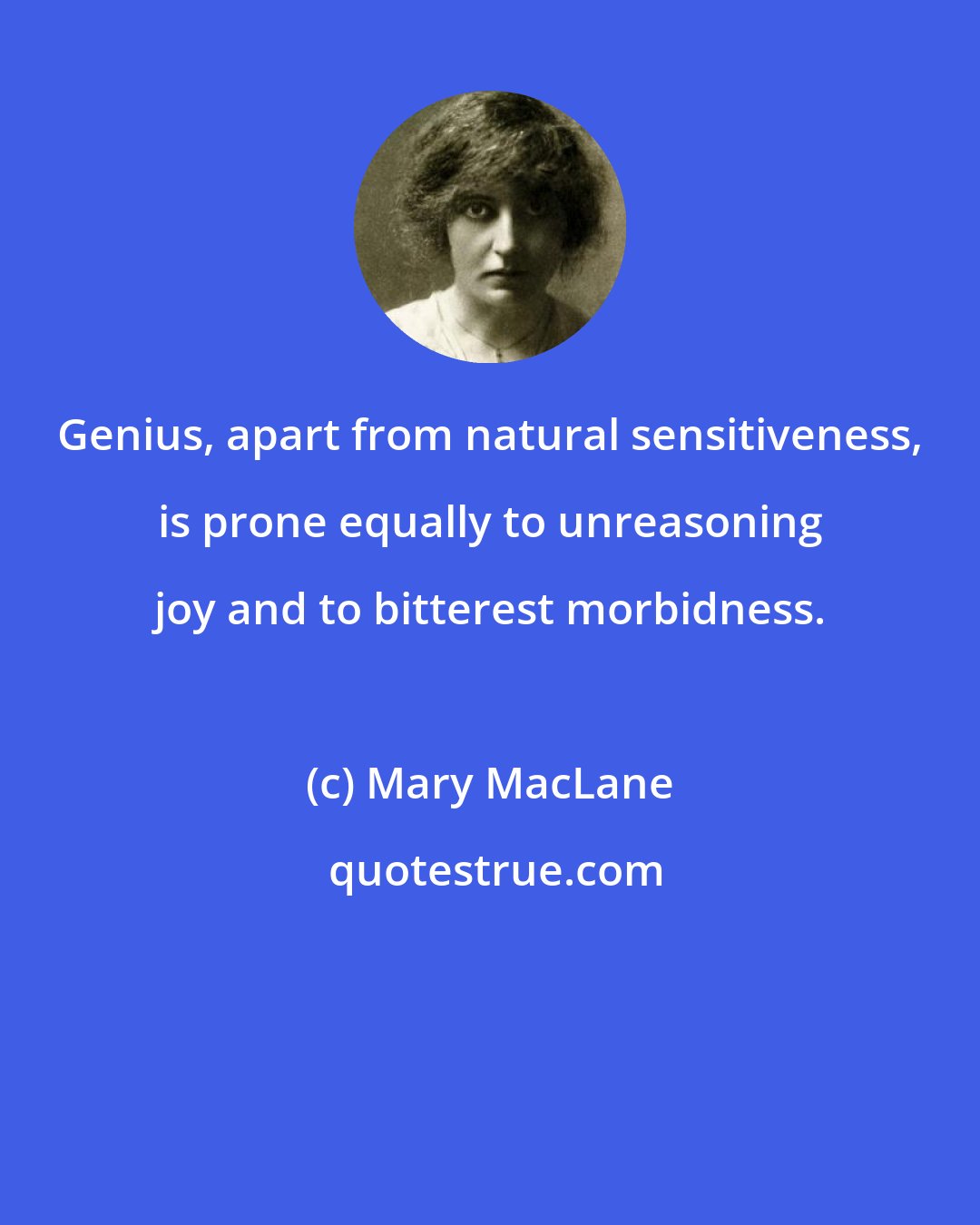 Mary MacLane: Genius, apart from natural sensitiveness, is prone equally to unreasoning joy and to bitterest morbidness.