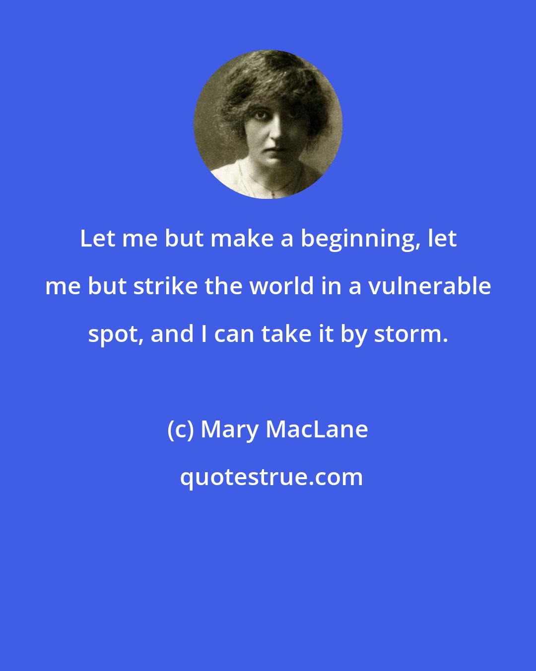 Mary MacLane: Let me but make a beginning, let me but strike the world in a vulnerable spot, and I can take it by storm.