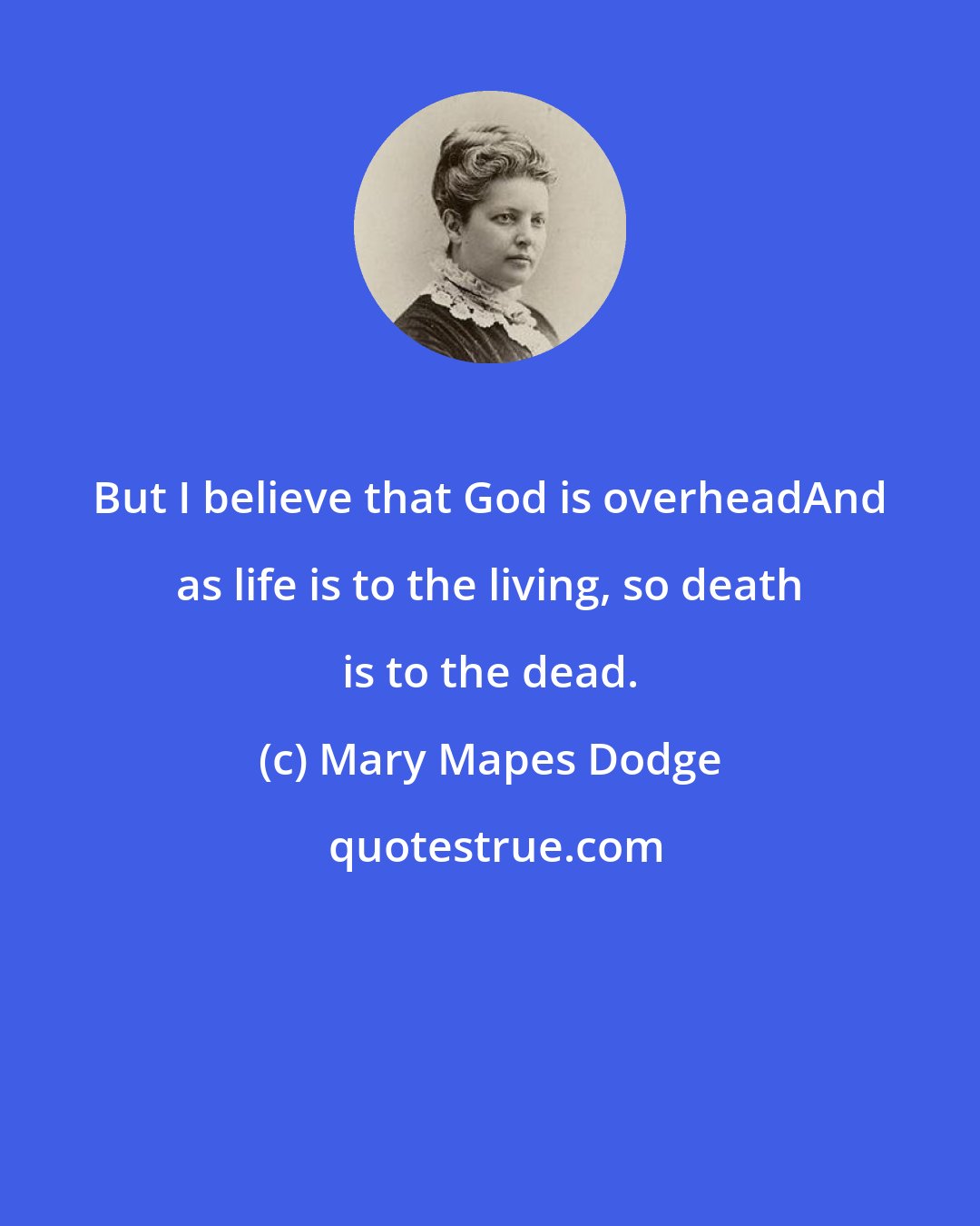 Mary Mapes Dodge: But I believe that God is overheadAnd as life is to the living, so death is to the dead.