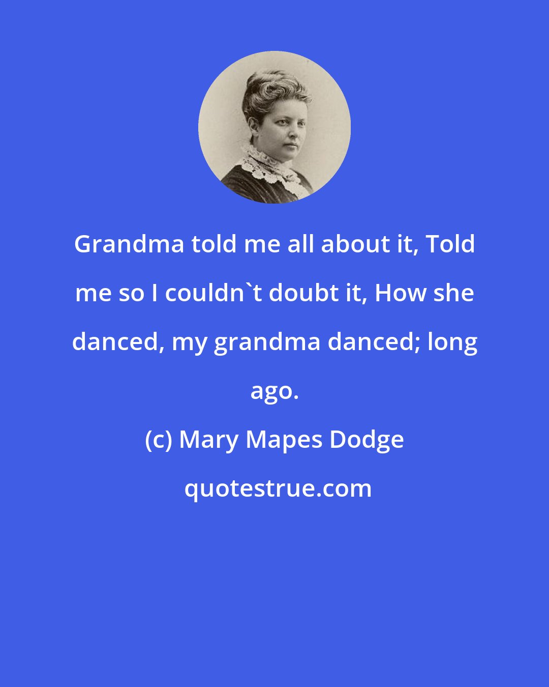 Mary Mapes Dodge: Grandma told me all about it, Told me so I couldn't doubt it, How she danced, my grandma danced; long ago.