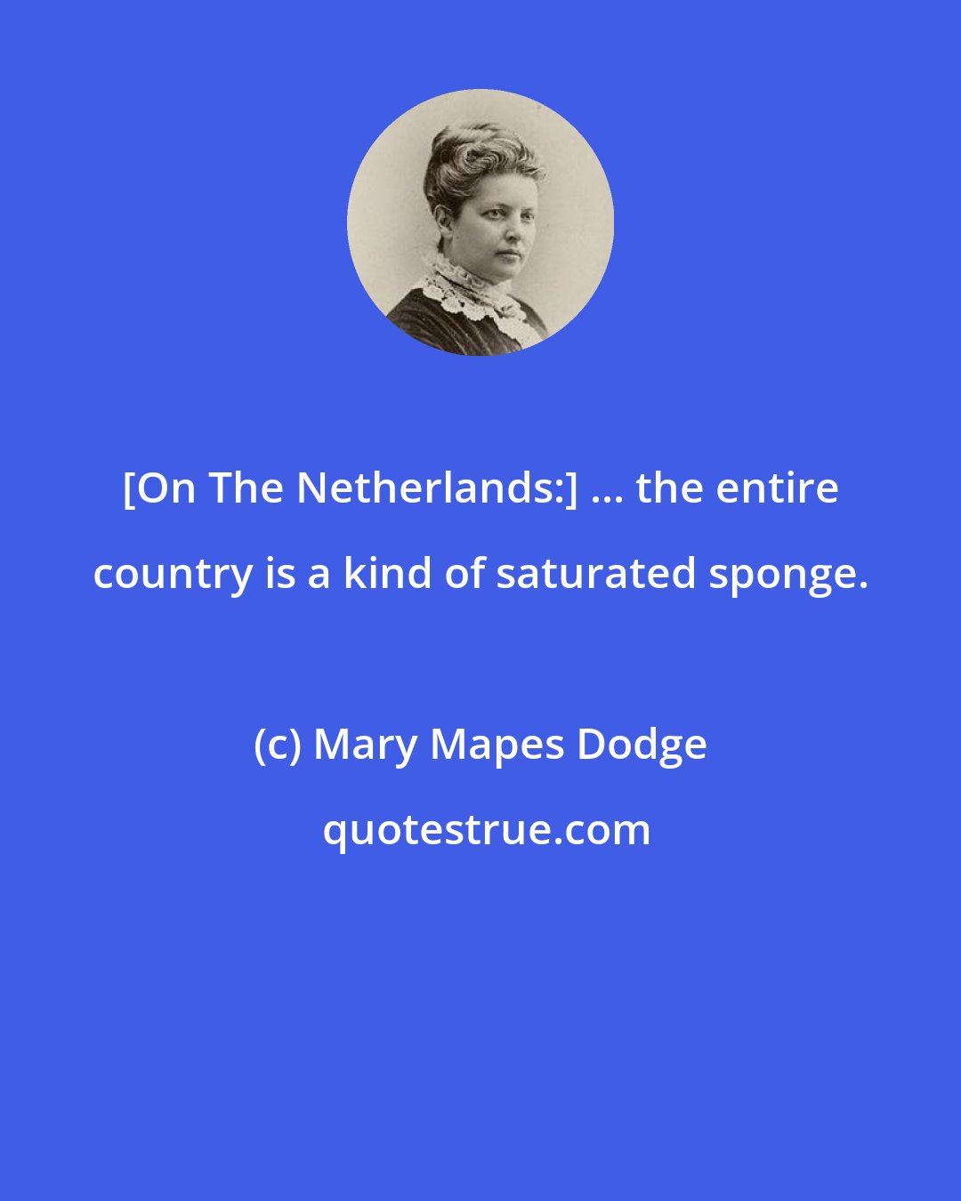 Mary Mapes Dodge: [On The Netherlands:] ... the entire country is a kind of saturated sponge.