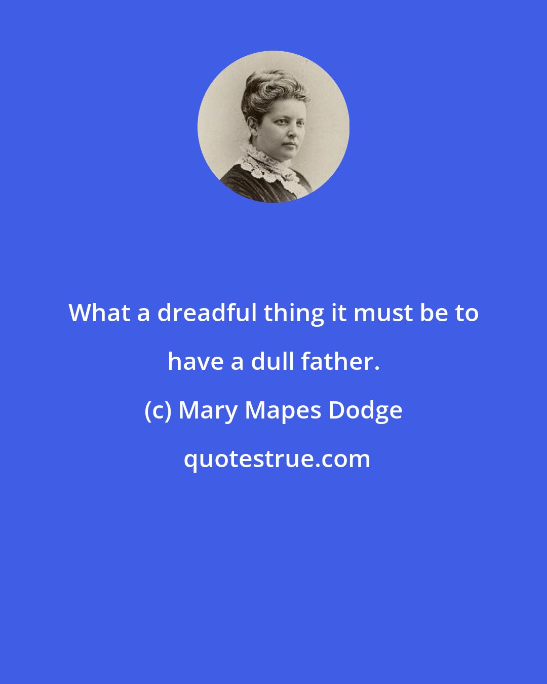 Mary Mapes Dodge: What a dreadful thing it must be to have a dull father.