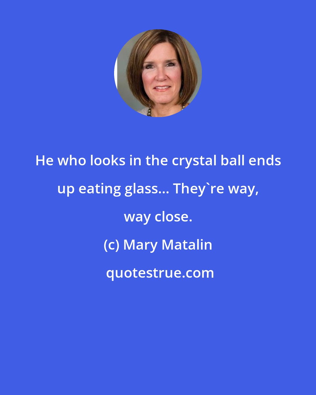 Mary Matalin: He who looks in the crystal ball ends up eating glass... They're way, way close.