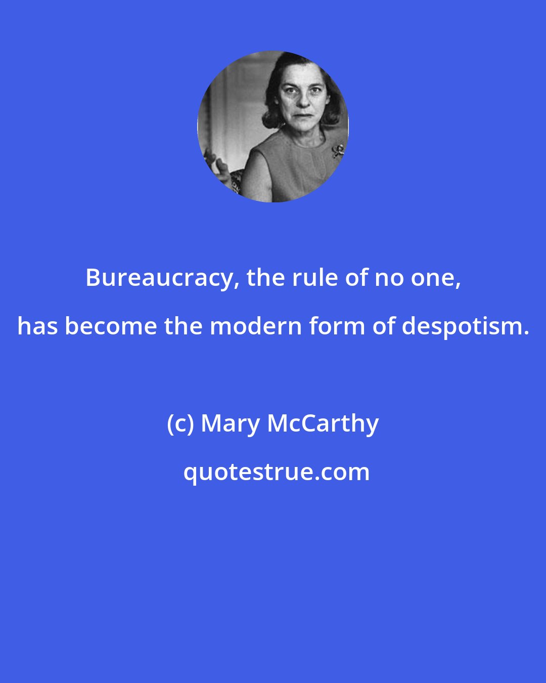 Mary McCarthy: Bureaucracy, the rule of no one, has become the modern form of despotism.