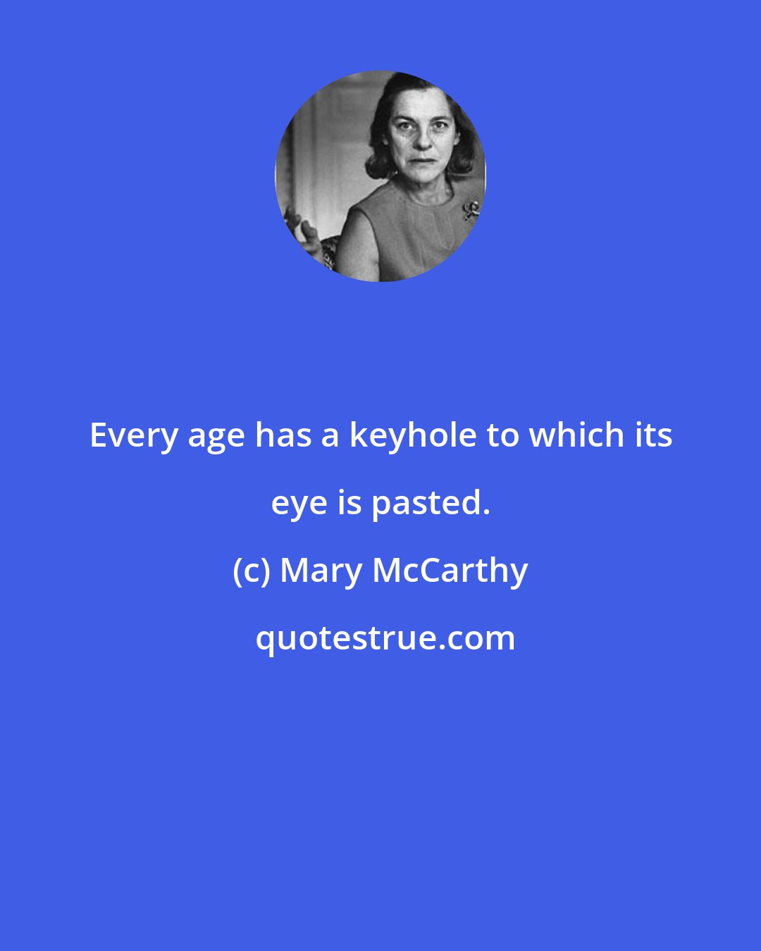 Mary McCarthy: Every age has a keyhole to which its eye is pasted.