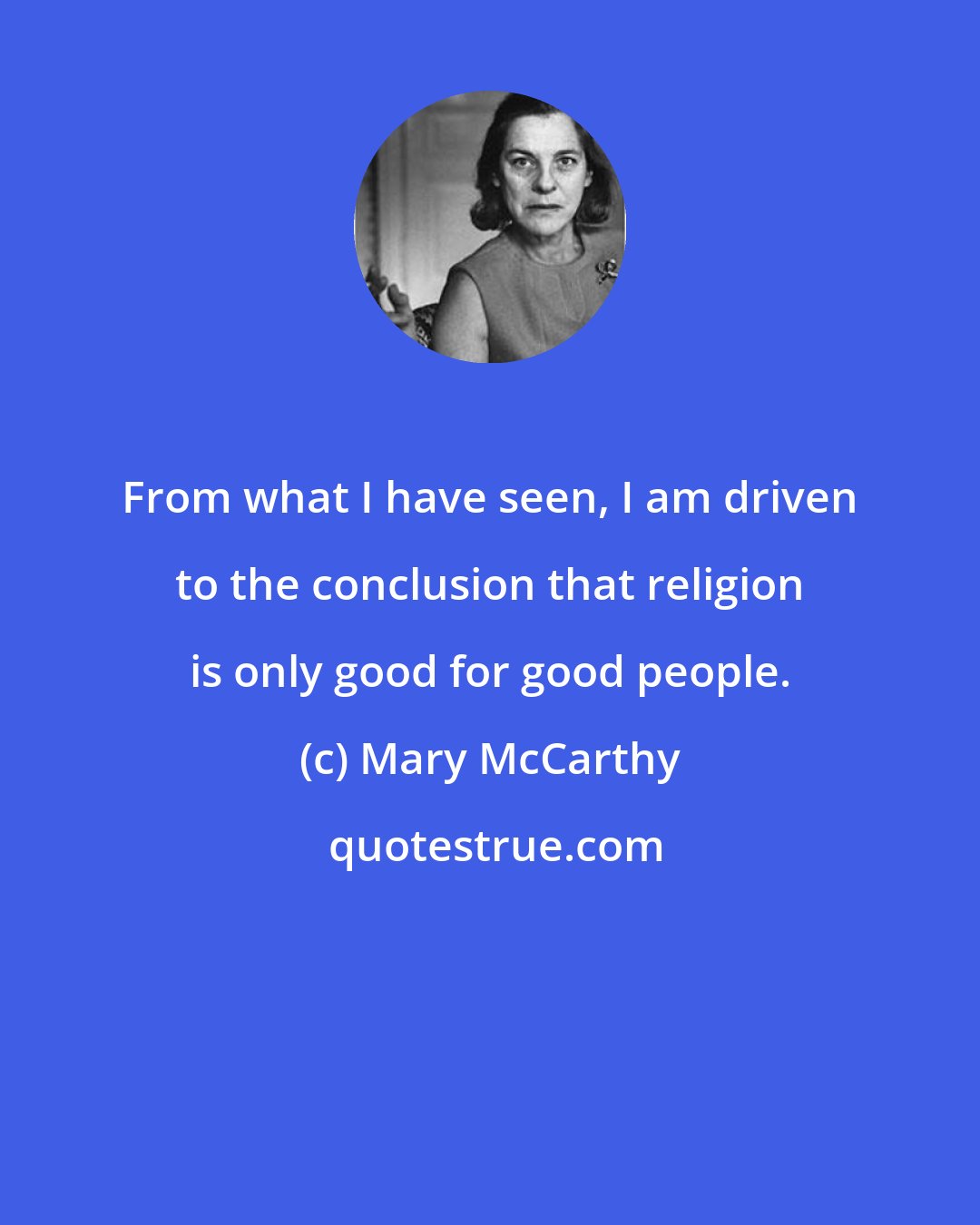 Mary McCarthy: From what I have seen, I am driven to the conclusion that religion is only good for good people.