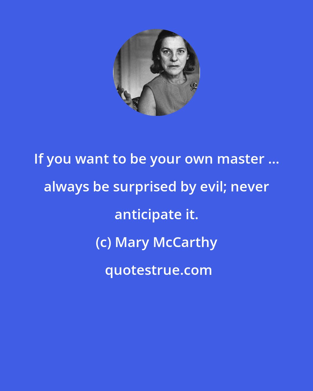 Mary McCarthy: If you want to be your own master ... always be surprised by evil; never anticipate it.