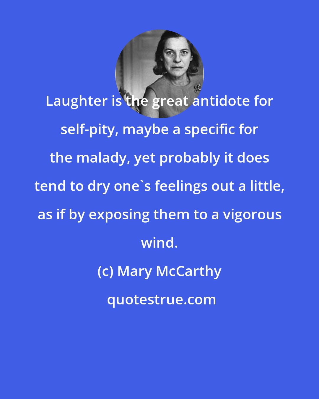 Mary McCarthy: Laughter is the great antidote for self-pity, maybe a specific for the malady, yet probably it does tend to dry one's feelings out a little, as if by exposing them to a vigorous wind.