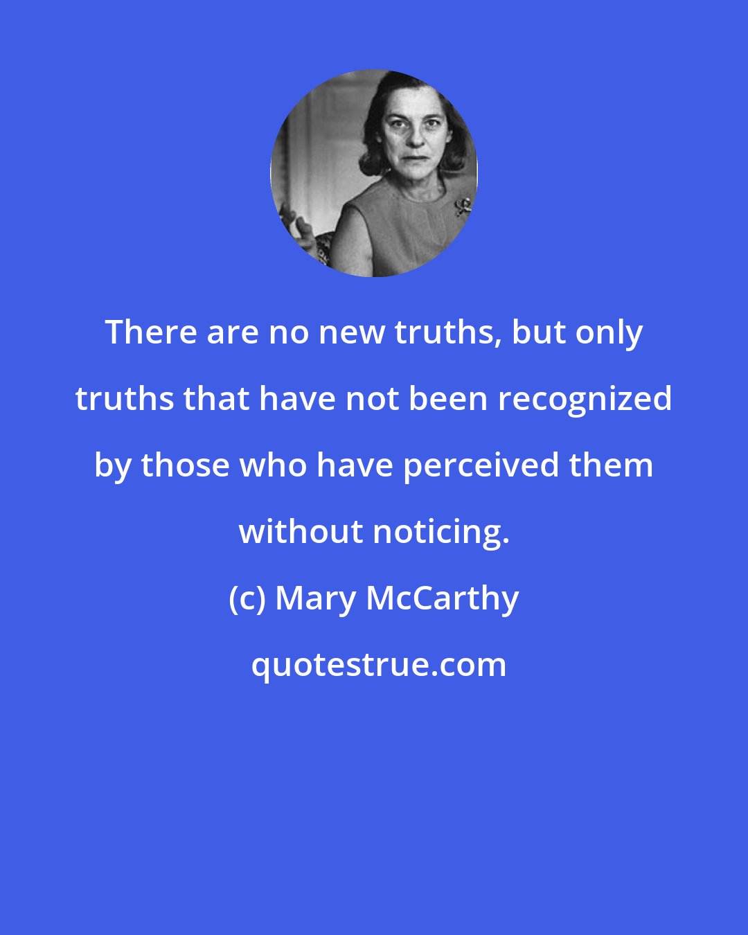 Mary McCarthy: There are no new truths, but only truths that have not been recognized by those who have perceived them without noticing.