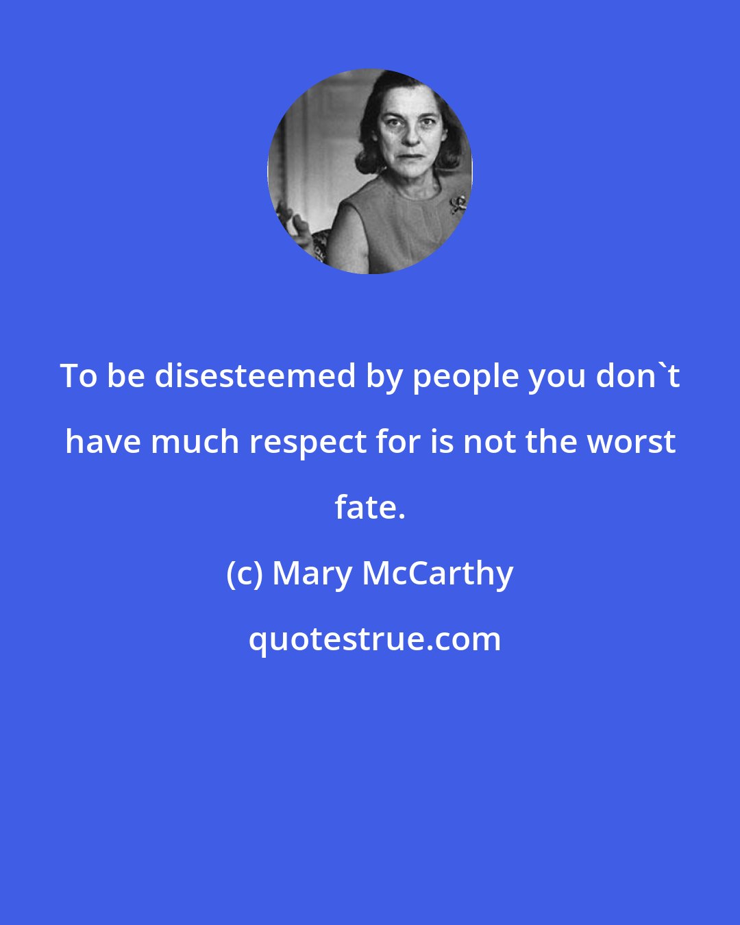 Mary McCarthy: To be disesteemed by people you don't have much respect for is not the worst fate.