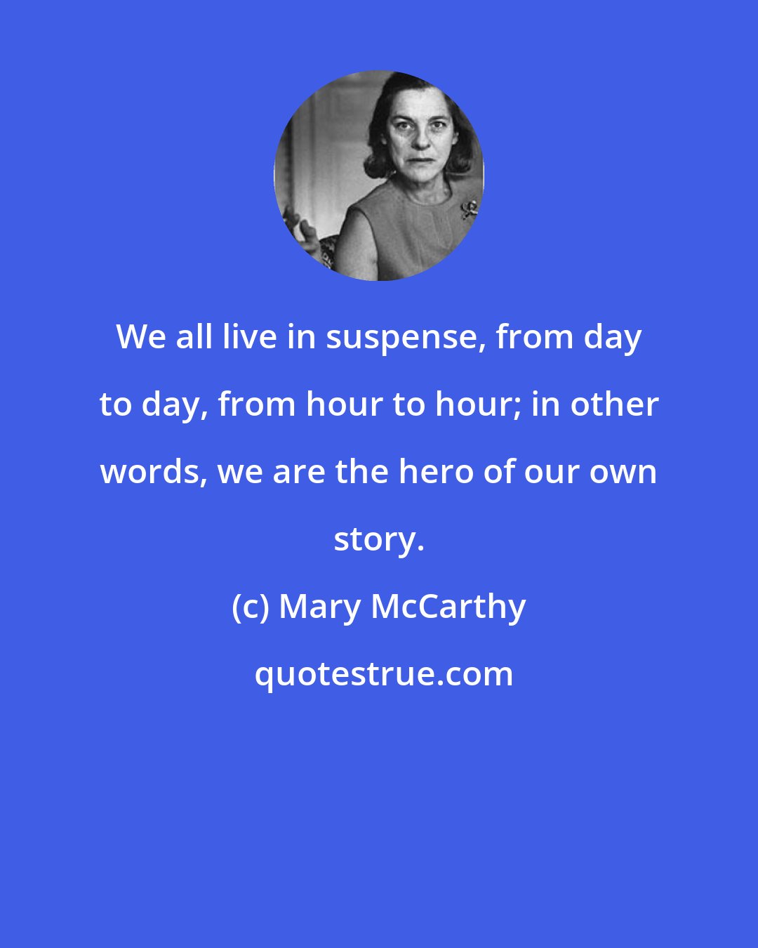 Mary McCarthy: We all live in suspense, from day to day, from hour to hour; in other words, we are the hero of our own story.