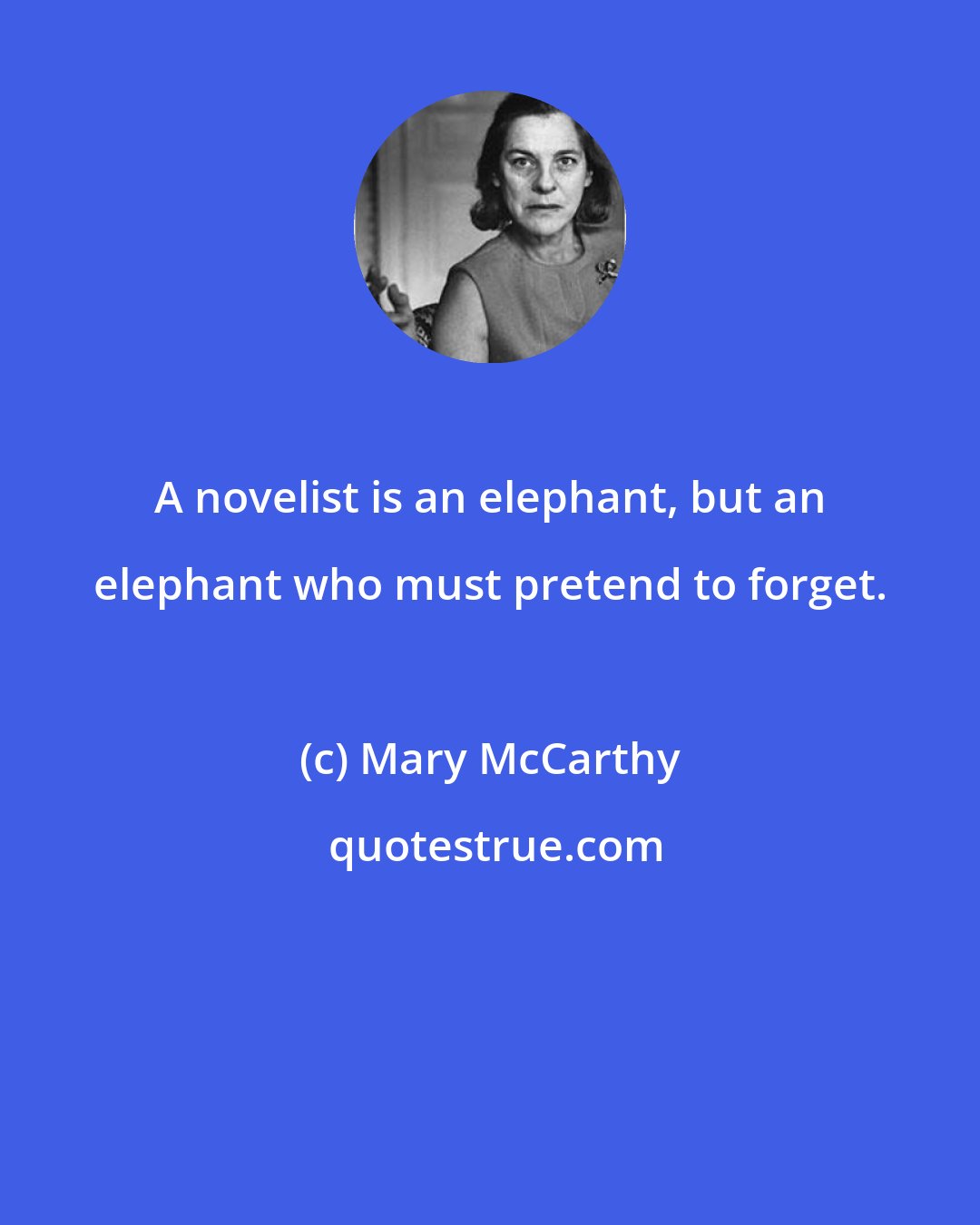 Mary McCarthy: A novelist is an elephant, but an elephant who must pretend to forget.