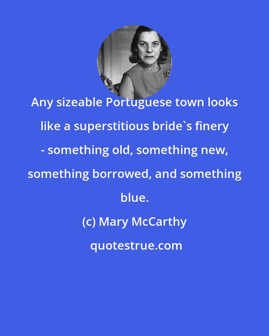 Mary McCarthy: Any sizeable Portuguese town looks like a superstitious bride's finery - something old, something new, something borrowed, and something blue.