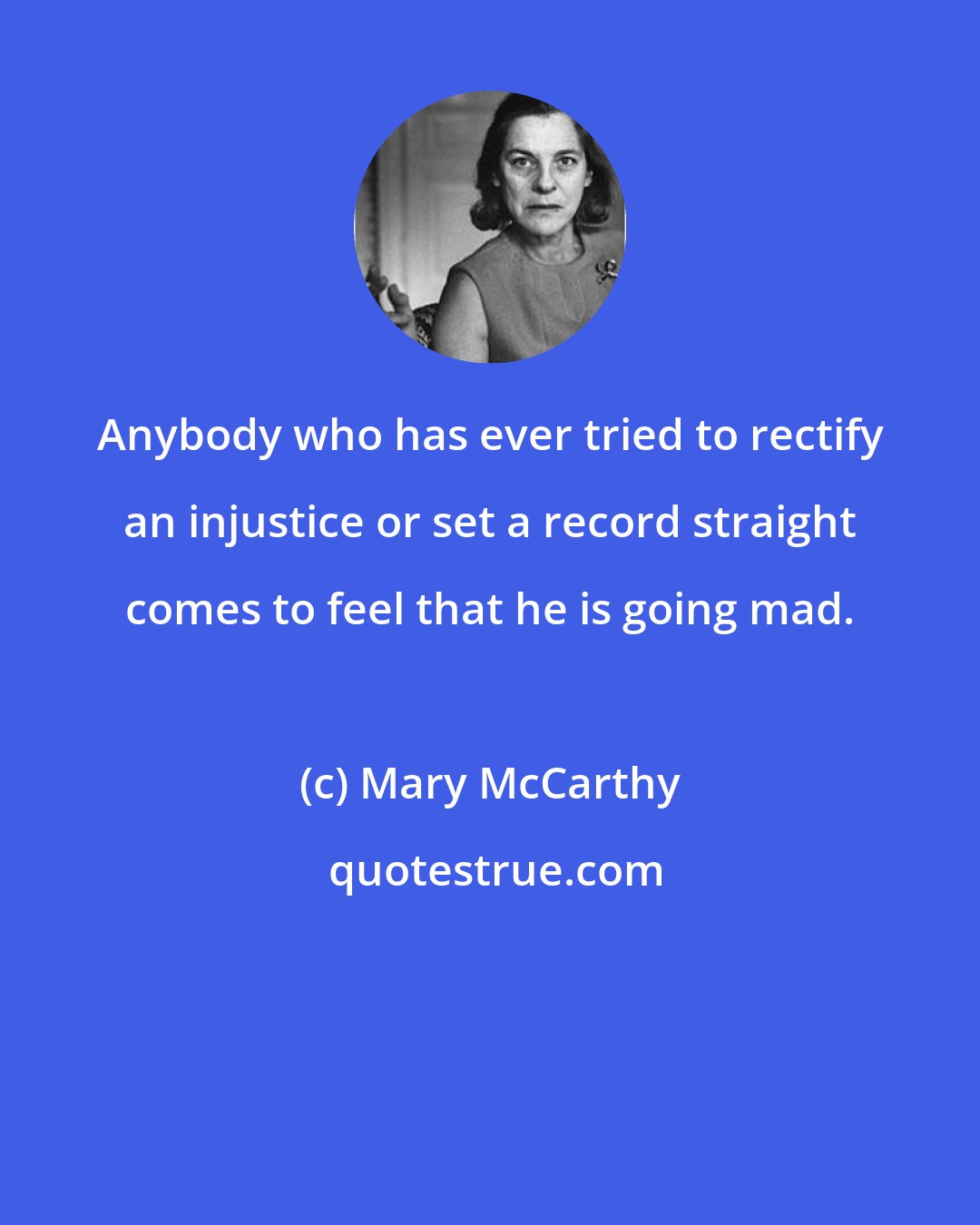 Mary McCarthy: Anybody who has ever tried to rectify an injustice or set a record straight comes to feel that he is going mad.