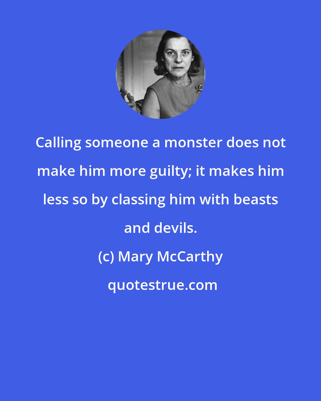 Mary McCarthy: Calling someone a monster does not make him more guilty; it makes him less so by classing him with beasts and devils.