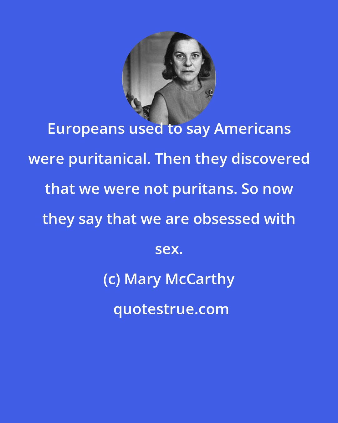 Mary McCarthy: Europeans used to say Americans were puritanical. Then they discovered that we were not puritans. So now they say that we are obsessed with sex.