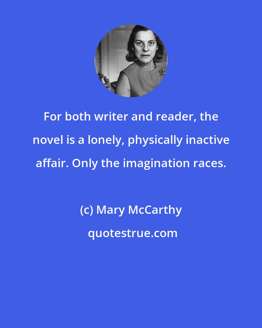 Mary McCarthy: For both writer and reader, the novel is a lonely, physically inactive affair. Only the imagination races.