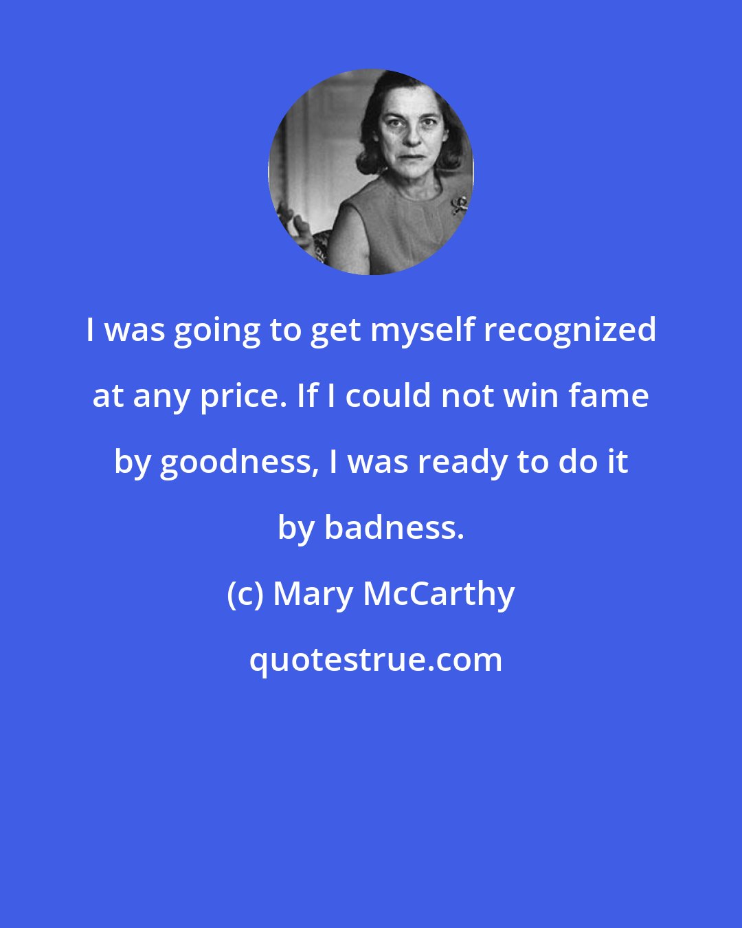 Mary McCarthy: I was going to get myself recognized at any price. If I could not win fame by goodness, I was ready to do it by badness.