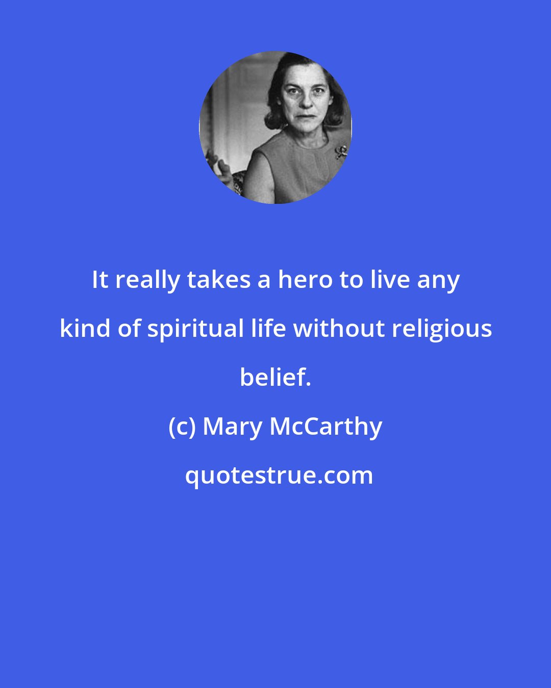 Mary McCarthy: It really takes a hero to live any kind of spiritual life without religious belief.