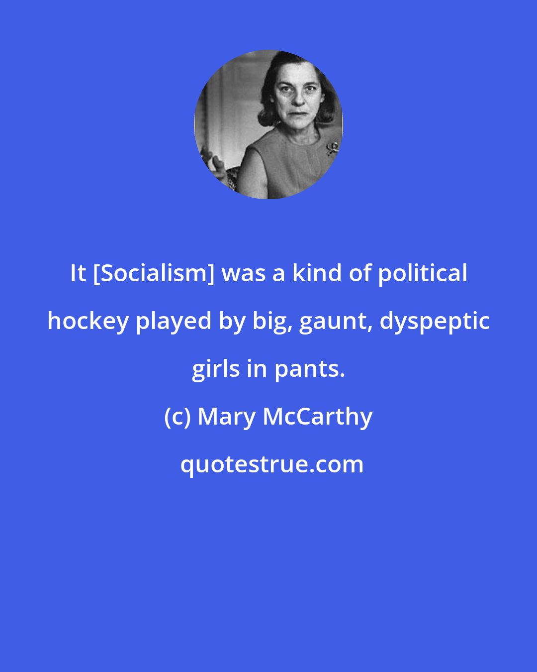 Mary McCarthy: It [Socialism] was a kind of political hockey played by big, gaunt, dyspeptic girls in pants.