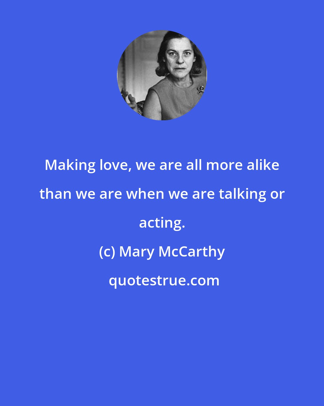 Mary McCarthy: Making love, we are all more alike than we are when we are talking or acting.