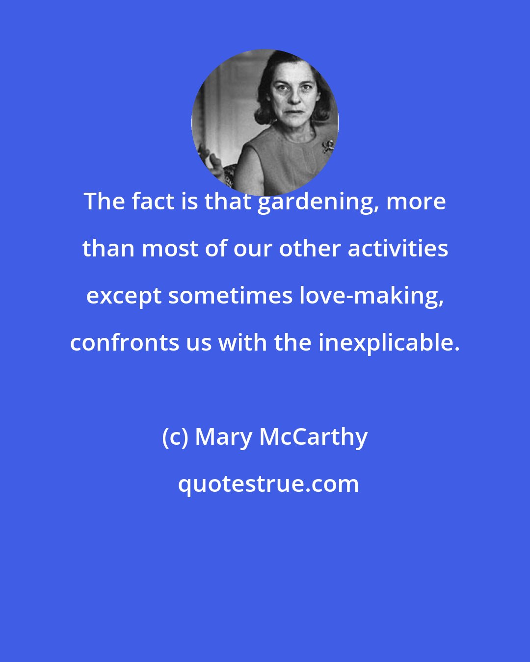 Mary McCarthy: The fact is that gardening, more than most of our other activities except sometimes love-making, confronts us with the inexplicable.