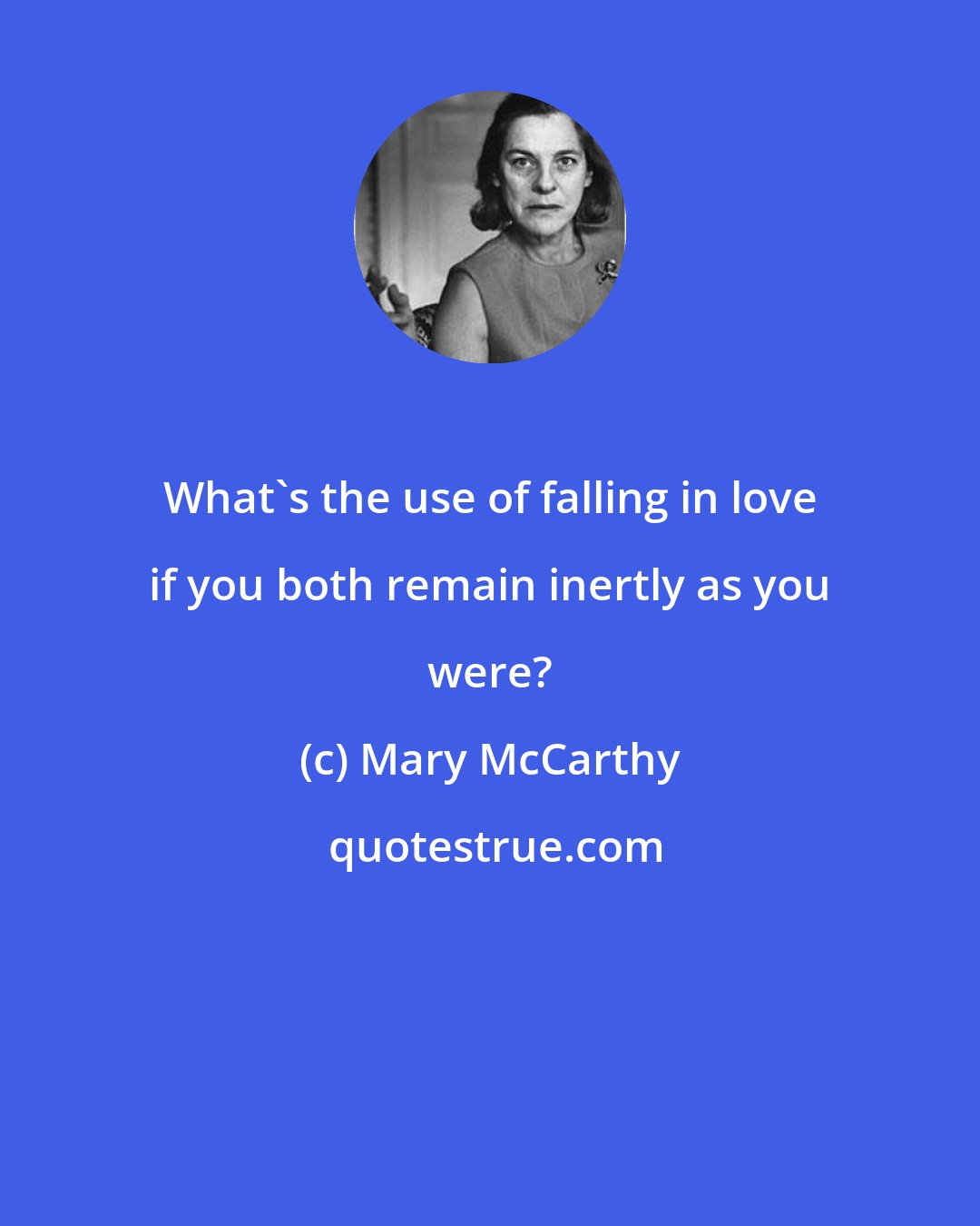 Mary McCarthy: What's the use of falling in love if you both remain inertly as you were?