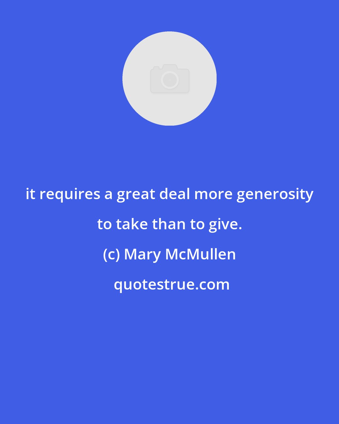 Mary McMullen: it requires a great deal more generosity to take than to give.