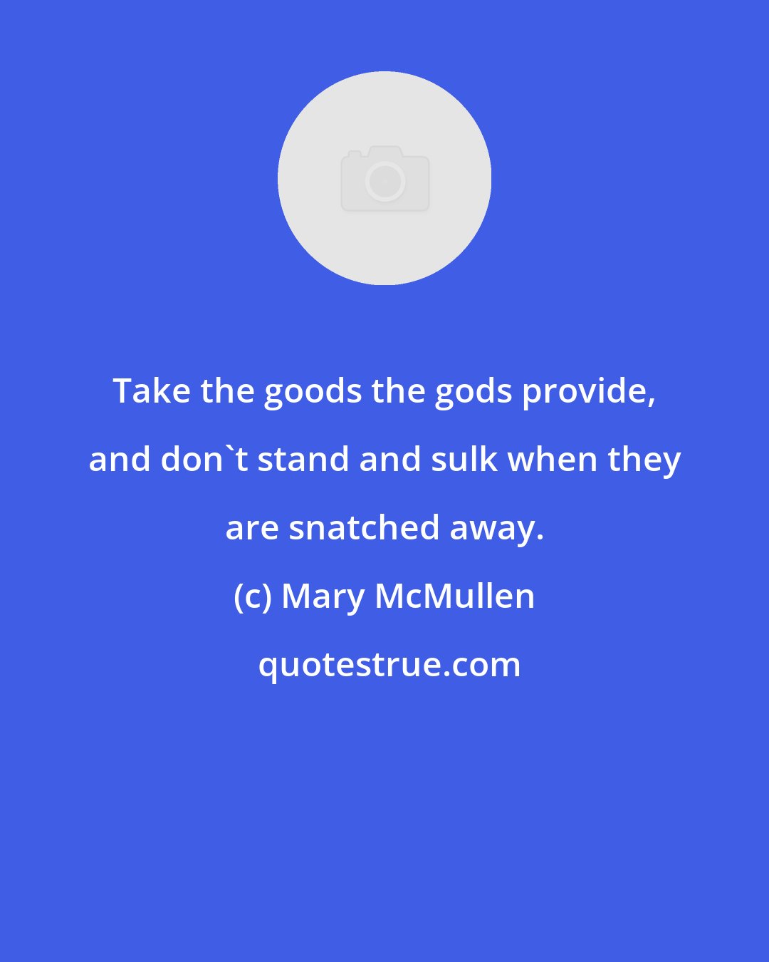 Mary McMullen: Take the goods the gods provide, and don't stand and sulk when they are snatched away.