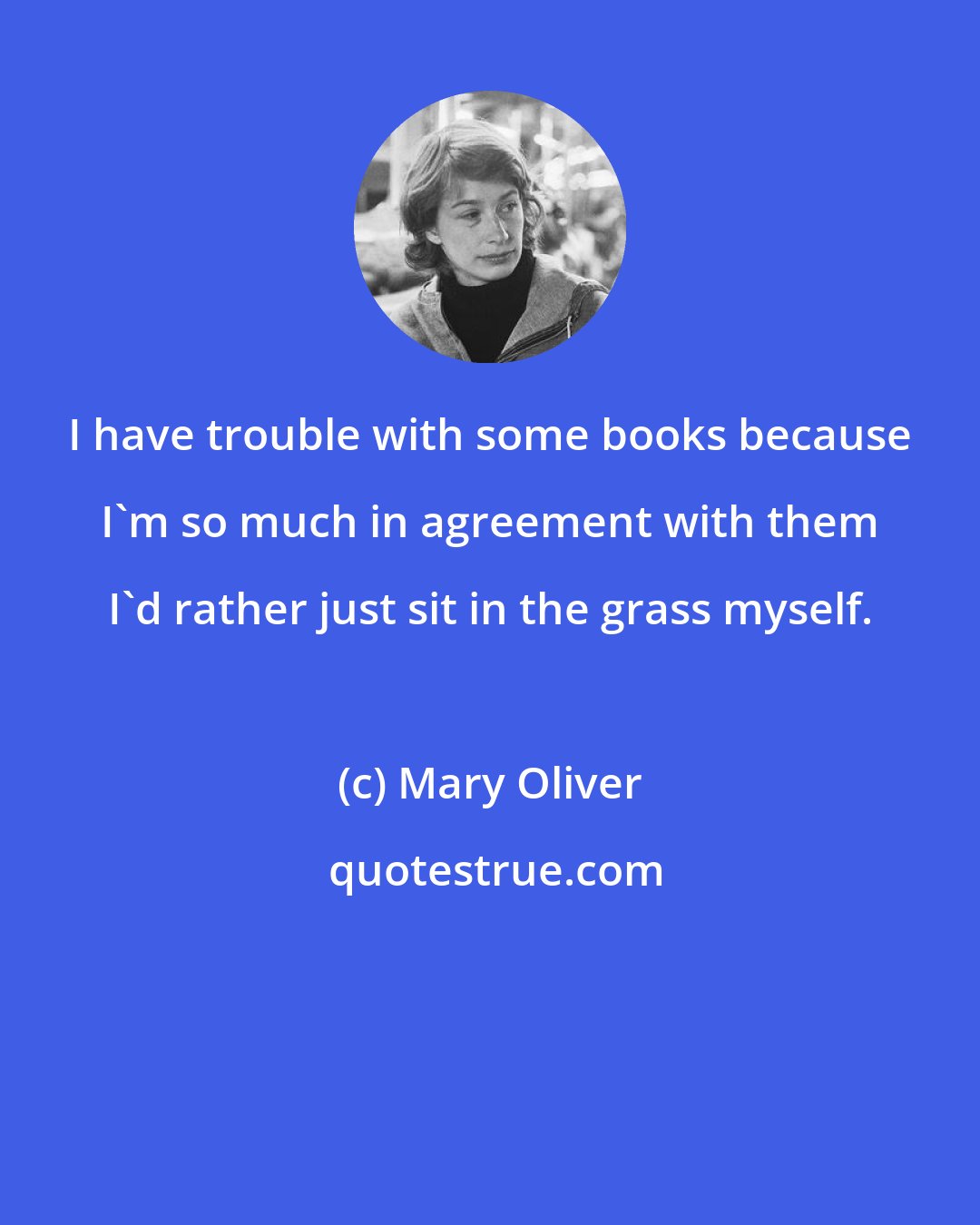 Mary Oliver: I have trouble with some books because I'm so much in agreement with them I'd rather just sit in the grass myself.