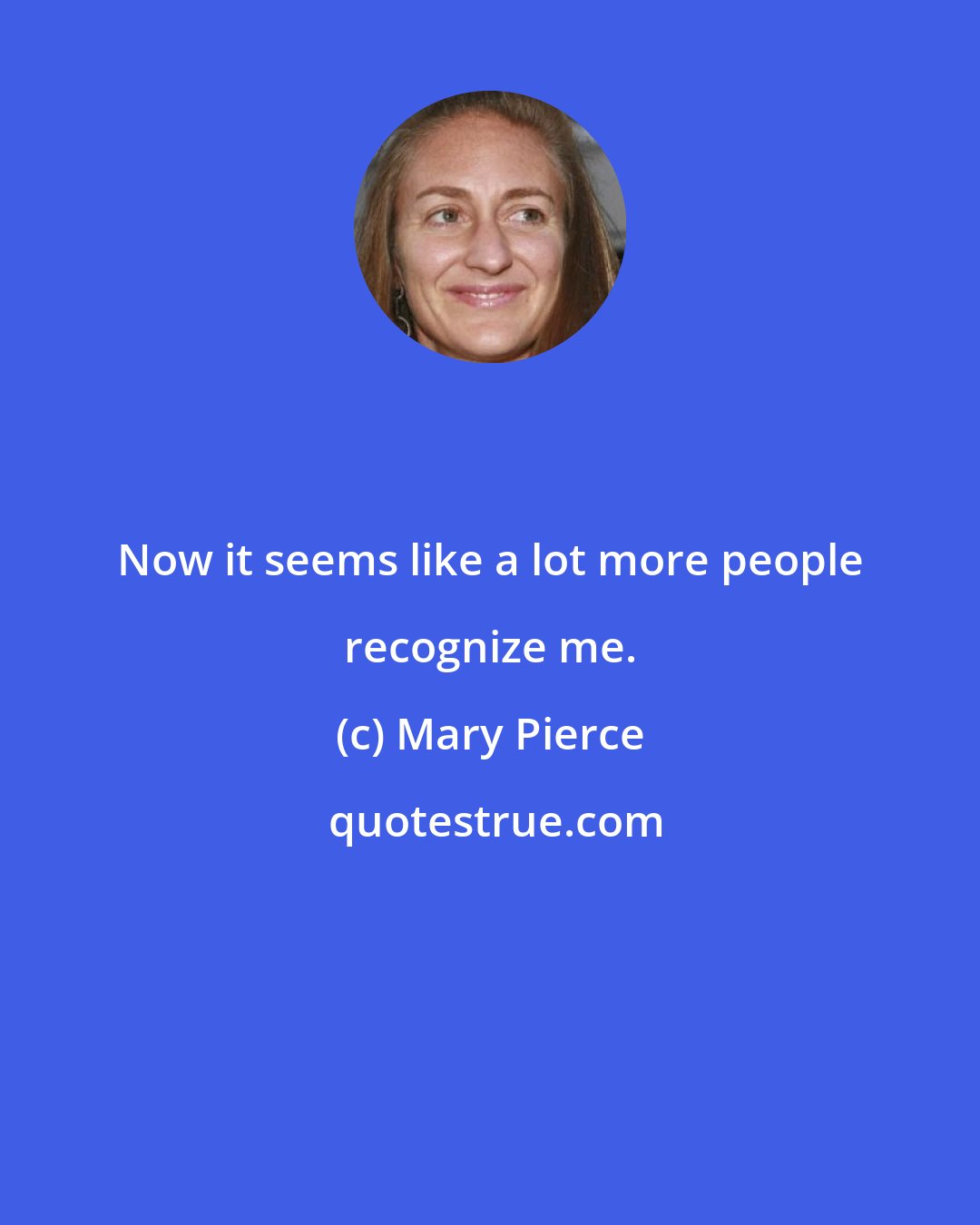 Mary Pierce: Now it seems like a lot more people recognize me.