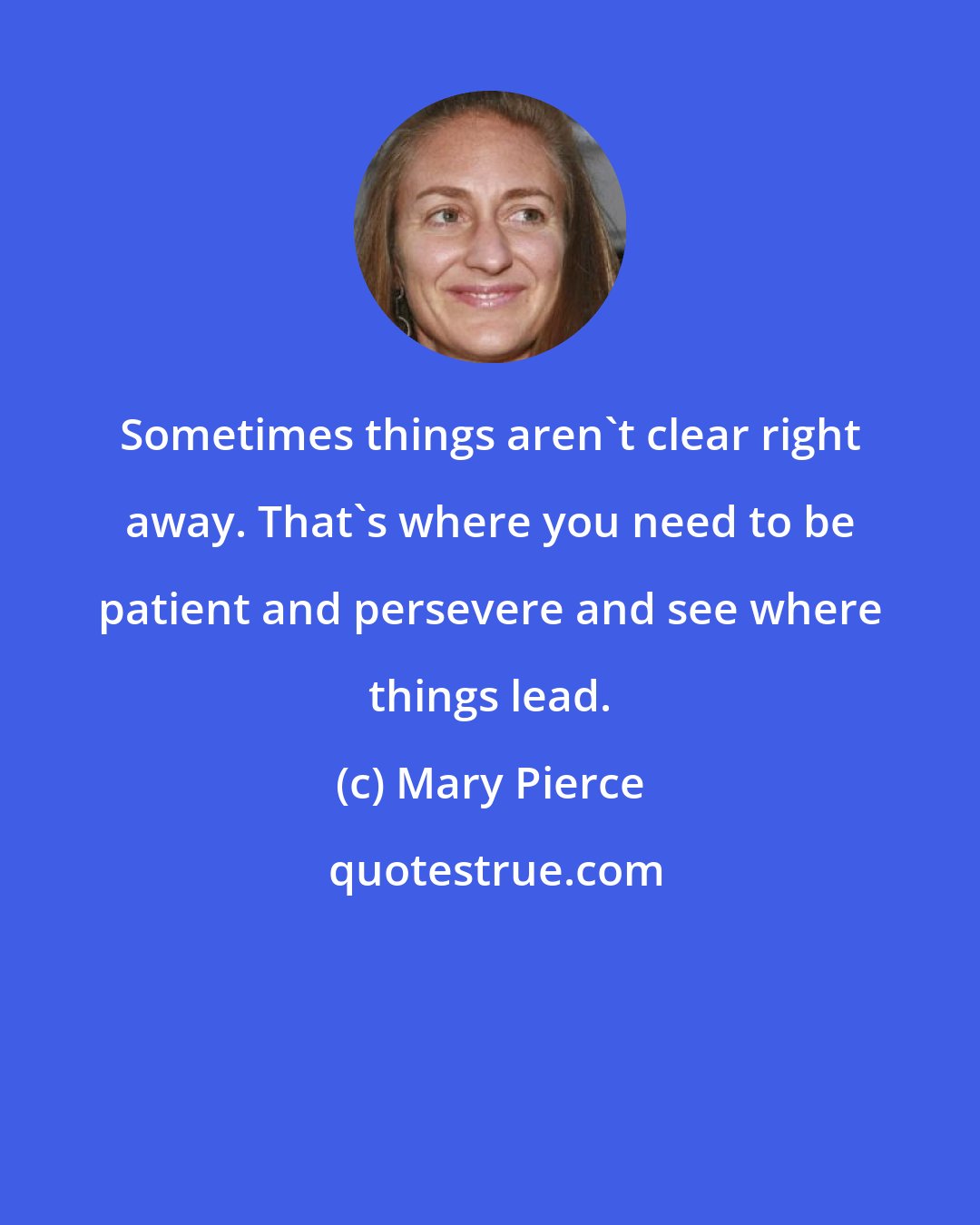 Mary Pierce: Sometimes things aren't clear right away. That's where you need to be patient and persevere and see where things lead.