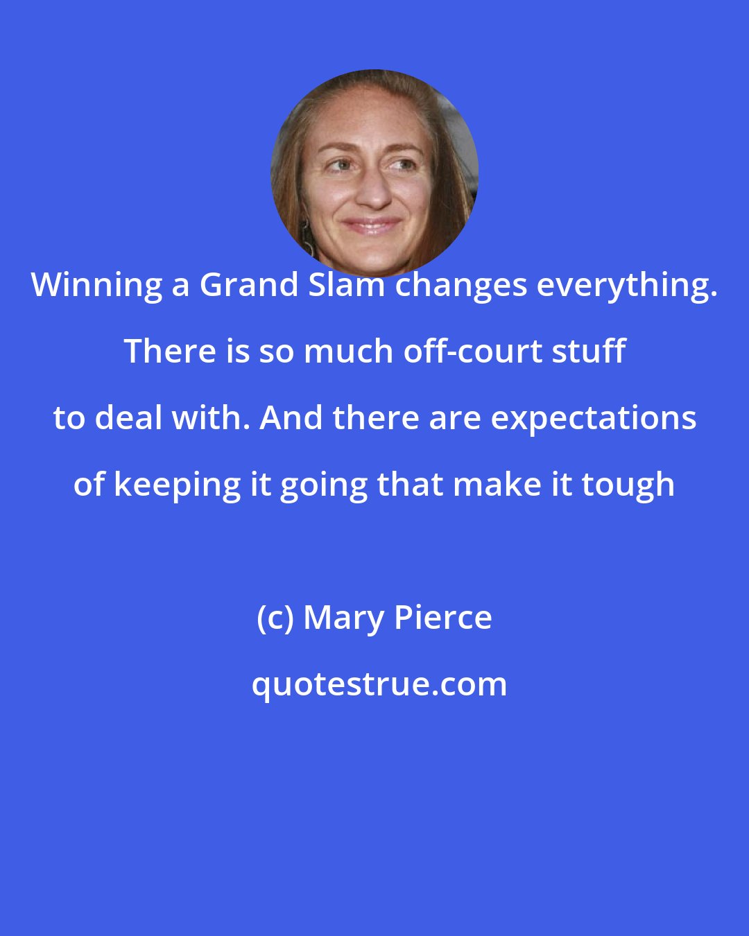 Mary Pierce: Winning a Grand Slam changes everything. There is so much off-court stuff to deal with. And there are expectations of keeping it going that make it tough