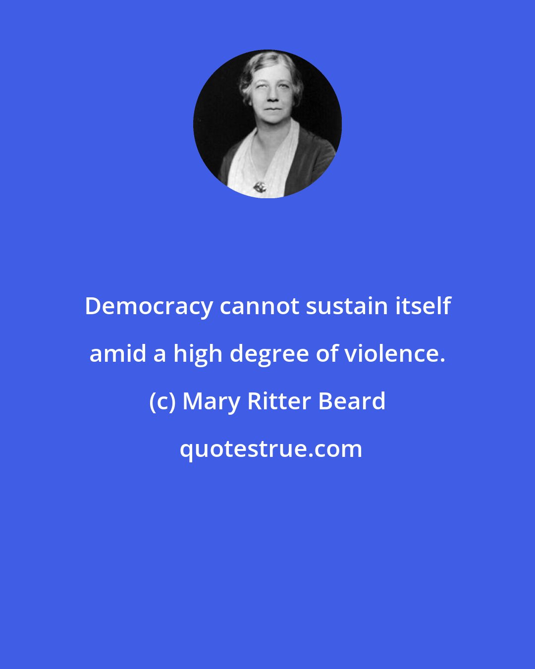 Mary Ritter Beard: Democracy cannot sustain itself amid a high degree of violence.