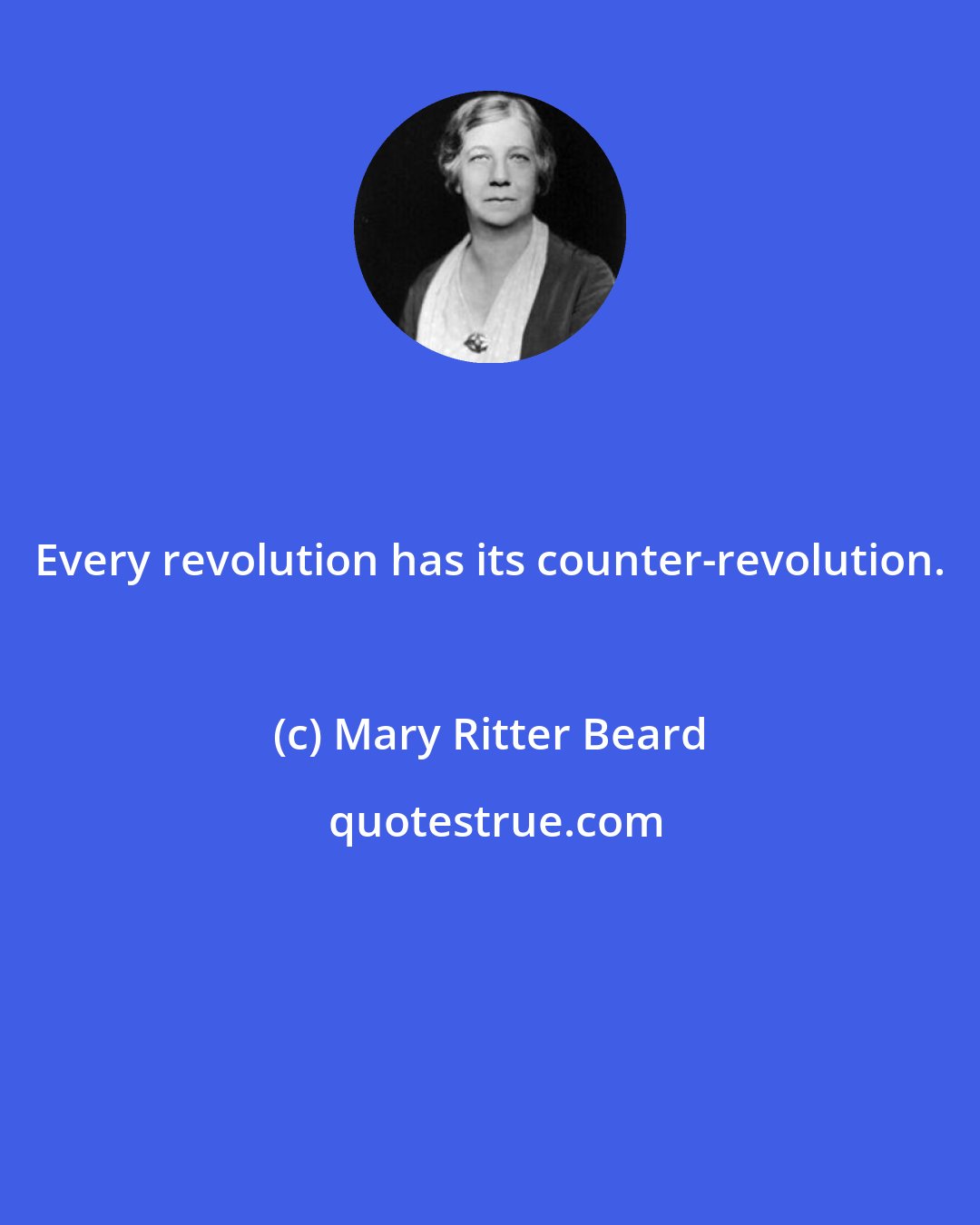 Mary Ritter Beard: Every revolution has its counter-revolution.