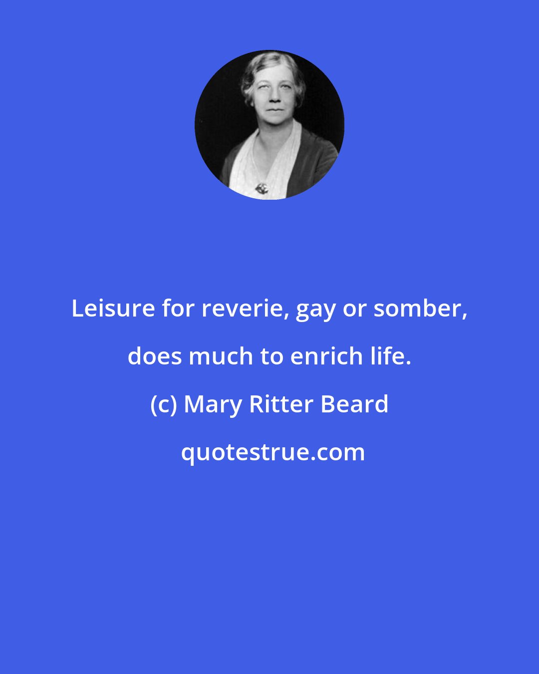 Mary Ritter Beard: Leisure for reverie, gay or somber, does much to enrich life.