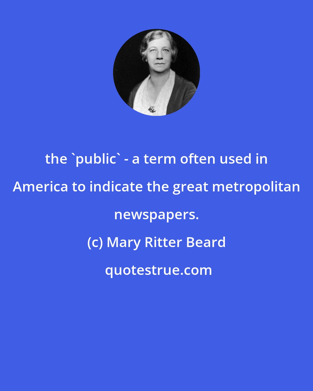 Mary Ritter Beard: the 'public' - a term often used in America to indicate the great metropolitan newspapers.